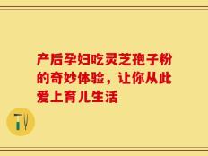 产后孕妇吃灵芝孢子粉的奇妙体验，让你从此爱上育儿生活