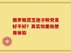 俄罗斯灵芝孢子粉究竟好不好？真实效果和使用体验