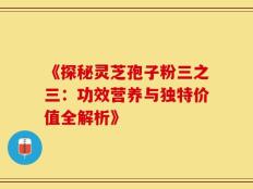 《探秘灵芝孢子粉三之三：功效营养与独特价值全解析》