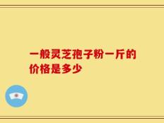 一般灵芝孢子粉一斤的价格是多少