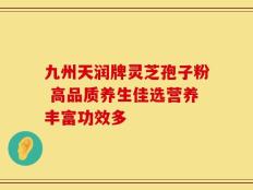 九州天润牌灵芝孢子粉 高品质养生佳选营养丰富功效多