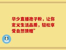 华少直播孢子粉，让你定义生活品质，轻松享受自然馈赠”