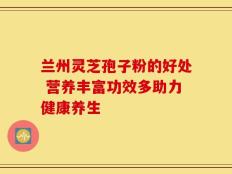 兰州灵芝孢子粉的好处 营养丰富功效多助力健康养生