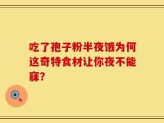 吃了孢子粉半夜饿为何这奇特食材让你夜不能寐？