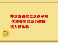 井芝寿破壁灵芝孢子粉 优质养生品助力健康活力新体验