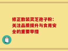 修正散装灵芝孢子粉：关注品质提升与食用安全的重要举措