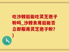 吃沙棘后能吃灵芝孢子粉吗_沙棘食用后能否立即服用灵芝孢子粉？)