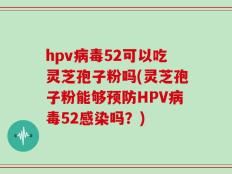 hpv病毒52可以吃灵芝孢子粉吗(灵芝孢子粉能够预防HPV病毒52感染吗？)