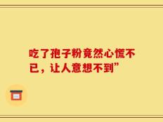 吃了孢子粉竟然心慌不已，让人意想不到”