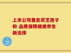 上市公司售卖灵芝孢子粉 品质保障健康养生新选择