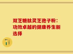 双芝糖肽灵芝孢子粉：功效卓越的健康养生新选择