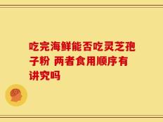 吃完海鲜能否吃灵芝孢子粉 两者食用顺序有讲究吗
