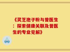 《灵芝孢子粉与曾医生：探索健康关联及曾医生的专业见解》