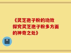 《灵芝孢子粉的功效 探究灵芝孢子粉多方面的神奇之处》