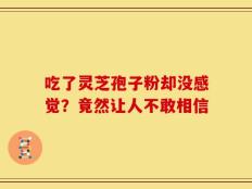 吃了灵芝孢子粉却没感觉？竟然让人不敢相信