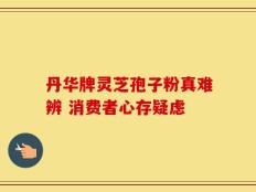 丹华牌灵芝孢子粉真难辨 消费者心存疑虑