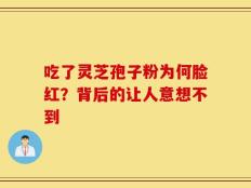 吃了灵芝孢子粉为何脸红？背后的让人意想不到
