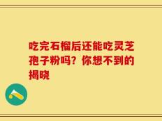 吃完石榴后还能吃灵芝孢子粉吗？你想不到的揭晓