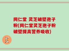 同仁堂 灵芝破壁孢子粉(同仁堂灵芝孢子粉破壁提高营养吸收)