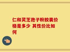 仁和灵芝孢子粉胶囊价格是多少 其性价比如何