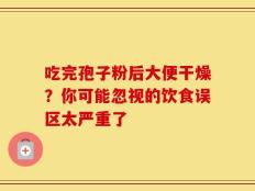 吃完孢子粉后大便干燥？你可能忽视的饮食误区太严重了