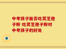 中考孩子能否吃灵芝孢子粉 吃灵芝孢子粉对中考孩子的好处