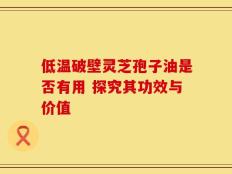 低温破壁灵芝孢子油是否有用 探究其功效与价值