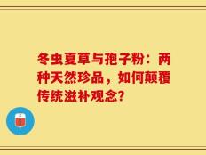 冬虫夏草与孢子粉：两种天然珍品，如何颠覆传统滋补观念？
