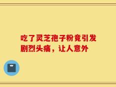 吃了灵芝孢子粉竟引发剧烈头痛，让人意外