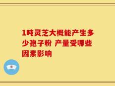 1吨灵芝大概能产生多少孢子粉 产量受哪些因素影响