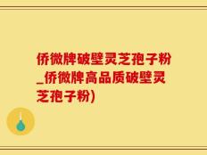 侨微牌破壁灵芝孢子粉_侨微牌高品质破壁灵芝孢子粉)