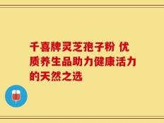 千喜牌灵芝孢子粉 优质养生品助力健康活力的天然之选