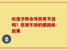 吃孢子粉会导致胃不适吗？你想不到的原因和后果