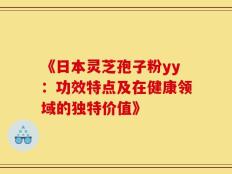 《日本灵芝孢子粉yy：功效特点及在健康领域的独特价值》