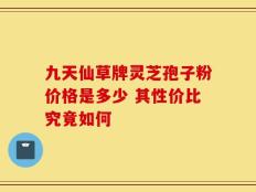 九天仙草牌灵芝孢子粉价格是多少 其性价比究竟如何