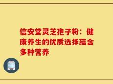 信安堂灵芝孢子粉：健康养生的优质选择蕴含多种营养