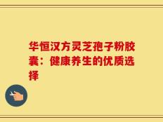 华恒汉方灵芝孢子粉胶囊：健康养生的优质选择