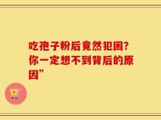 吃孢子粉后竟然犯困？你一定想不到背后的原因”