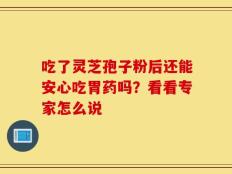 吃了灵芝孢子粉后还能安心吃胃药吗？看看专家怎么说