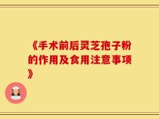 《手术前后灵芝孢子粉的作用及食用注意事项》