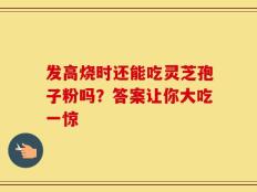 发高烧时还能吃灵芝孢子粉吗？答案让你大吃一惊