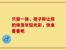 只需一抹，孢子粉让你的焕发年轻光彩，快来看看吧