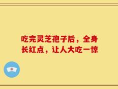 吃完灵芝孢子后，全身长红点，让人大吃一惊