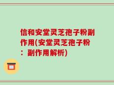 信和安堂灵芝孢子粉副作用(安堂灵芝孢子粉：副作用解析)