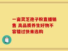一亩灵芝孢子粉直播销售 高品质养生好物不容错过快来选购