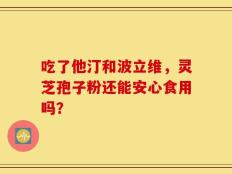 吃了他汀和波立维，灵芝孢子粉还能安心食用吗？
