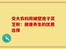 交大农科院破壁孢子灵芝粉：健康养生的优质选择