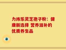 力纬乐灵芝孢子粉：健康新选择 营养滋补的优质养生品