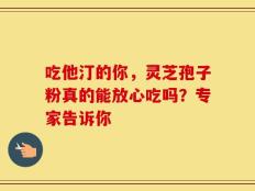 吃他汀的你，灵芝孢子粉真的能放心吃吗？专家告诉你