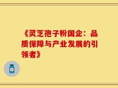 《灵芝孢子粉国企：品质保障与产业发展的引领者》
